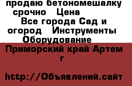 продаю бетономешалку  срочно › Цена ­ 40 000 - Все города Сад и огород » Инструменты. Оборудование   . Приморский край,Артем г.